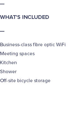 — WHAT'S INCLUDED — Business-class fibre optic WiFi Meeting spaces Kitchen Shower Off-site bicycle storage